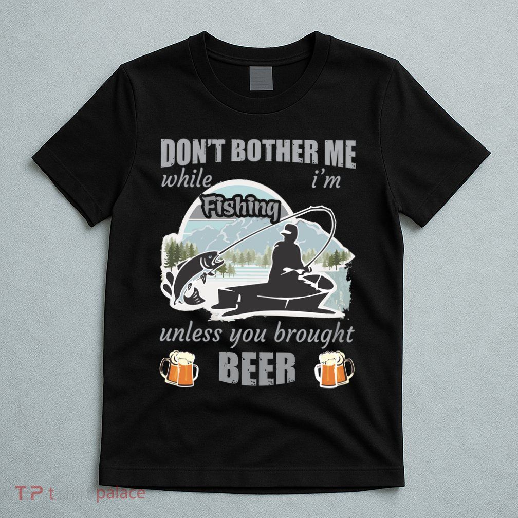 Don't Bother Me While I'm Fishing Beer T-Shirt