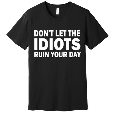 Don't Let the IDIOTS Ruin Your Day Premium T-Shirt