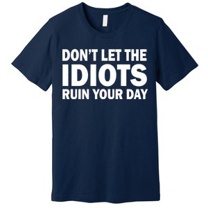 Don't Let the IDIOTS Ruin Your Day Premium T-Shirt