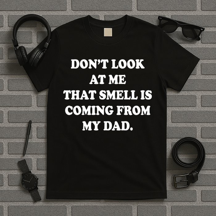 Don't Look At Me That Smell Is Coming From My Dad T-Shirt