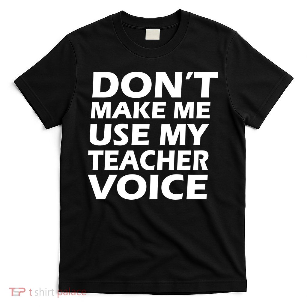 Don't Make Me Use My Teacher Voice T-Shirt
