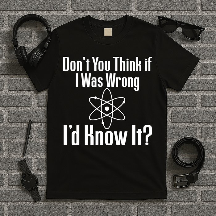 Don't You Think That If I Was Wrong I'd Know It? T-Shirt