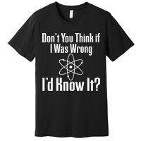 Don't You Think That If I Was Wrong I'd Know It? Premium T-Shirt