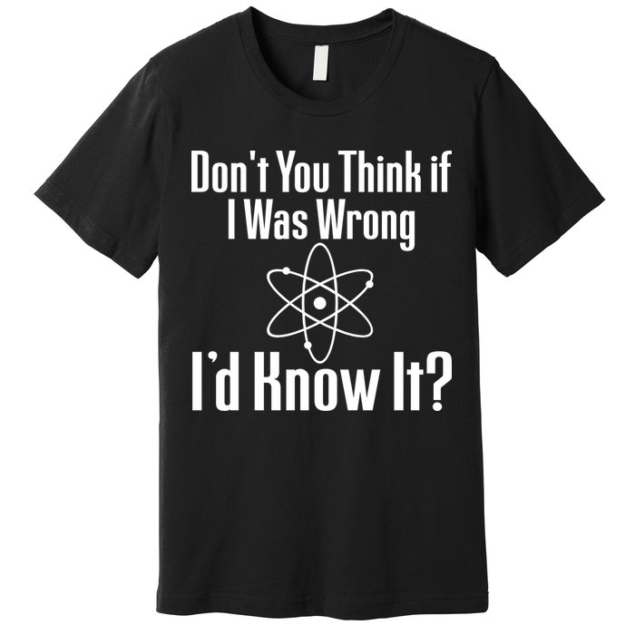 Don't You Think That If I Was Wrong I'd Know It? Premium T-Shirt