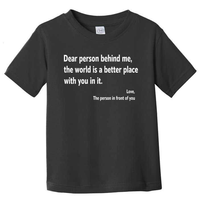 Dear Person Behind Me The World Is A Better Place With You In It Toddler T-Shirt