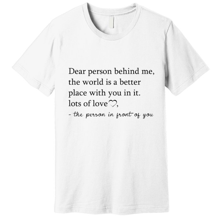 Dear Person Behind Me The World Is A Better Place With You Premium T-Shirt