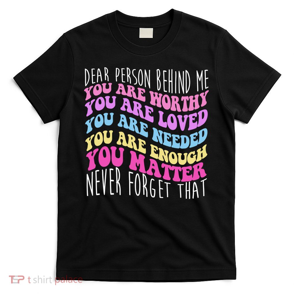 Dear Person Behind Me You Are Worthy Never Forget That Quote T-Shirt