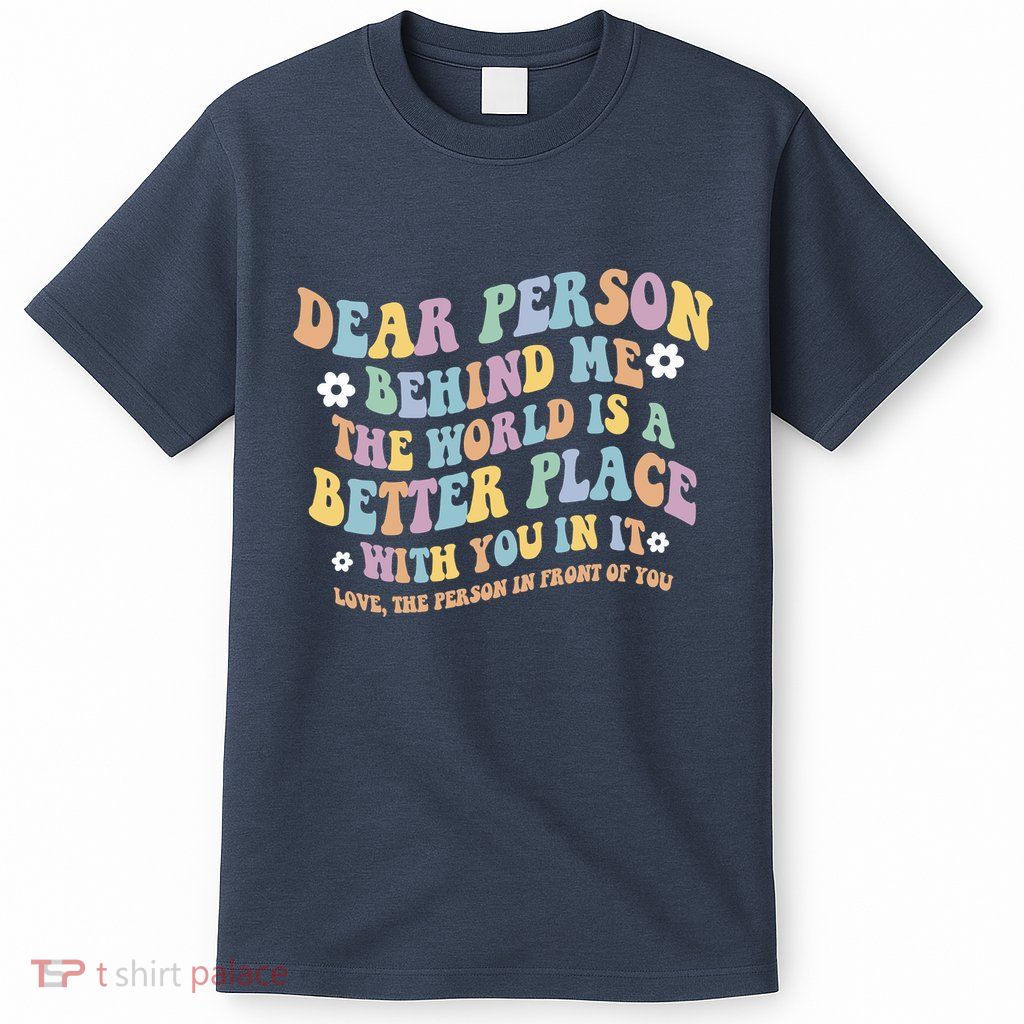 Dear Person Behind Me The World Is A Better Place Love Funny T-Shirt