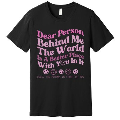 Dear Person Behind Me The World Is A Better Place Love Funny Premium T-Shirt