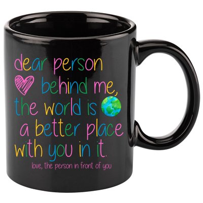 Dear Person Behind Me The World Is A Better Place With You 11oz C Handle Ceramic Mug