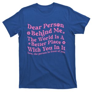 Dear Person Behind Me The World Is A Better Place Love Funny Gift T-Shirt