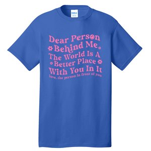 Dear Person Behind Me The World Is A Better Place Love Funny Gift Tall T-Shirt