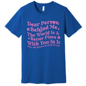 Dear Person Behind Me The World Is A Better Place Love Funny Gift Premium T-Shirt