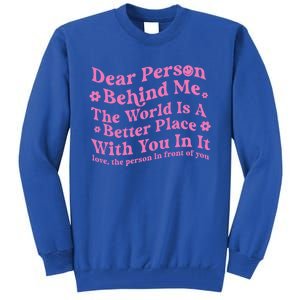 Dear Person Behind Me The World Is A Better Place Love Funny Gift Tall Sweatshirt