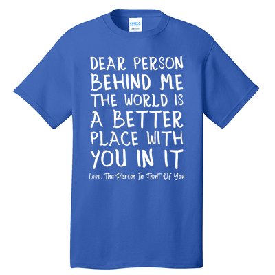 Dear Person Behind Me The World Is A Better Place Love Cute Gift Tall T-Shirt