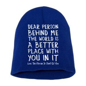 Dear Person Behind Me The World Is A Better Place Love Cute Gift Short Acrylic Beanie