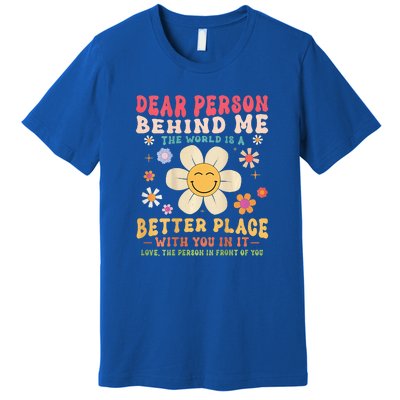 Dear Person Behind Me The World Is A Better Place Premium T-Shirt