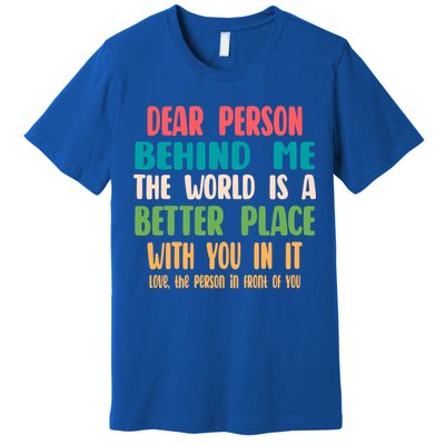 Dear Person Behind Me The World Is A Better Place With You Gift Premium T-Shirt