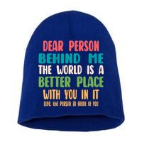 Dear Person Behind Me The World Is A Better Place With You Gift Short Acrylic Beanie