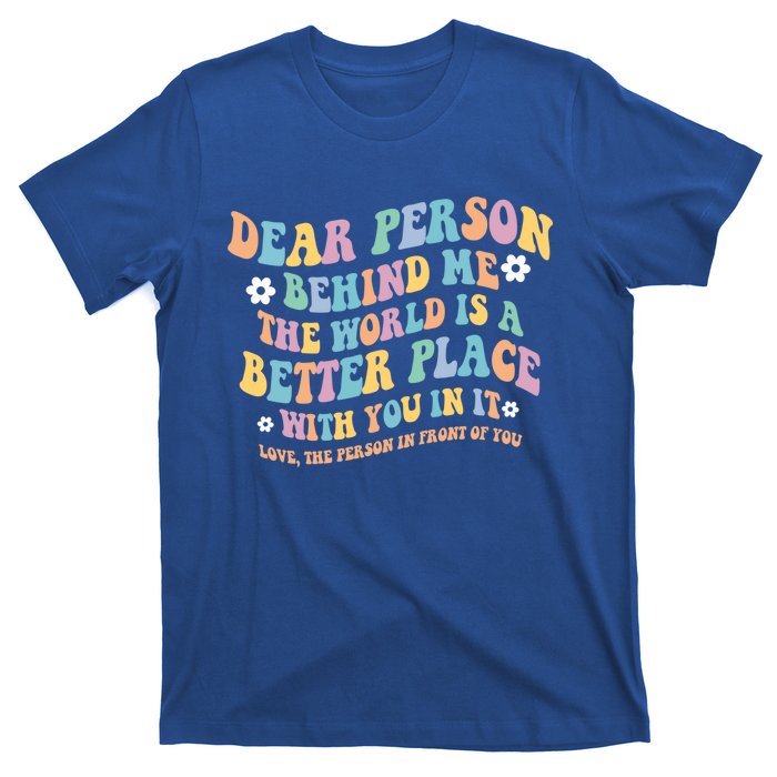 Dear Person Behind Me The World Is A Better Place Love Funny Gift T-Shirt