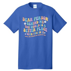 Dear Person Behind Me The World Is A Better Place Love Funny Gift Tall T-Shirt