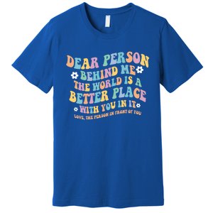 Dear Person Behind Me The World Is A Better Place Love Funny Gift Premium T-Shirt