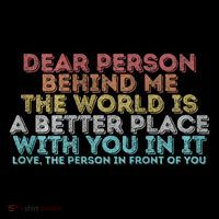 Dear Person Behind Me The World Is A Better Place With You T-Shirt