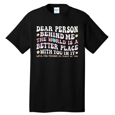 Dear Person Behind Me The World Is A Better Place With You Tall T-Shirt