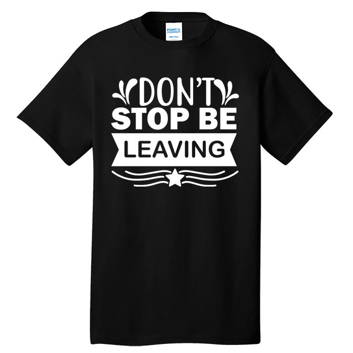 Don't Stop Be Leaving Tall T-Shirt