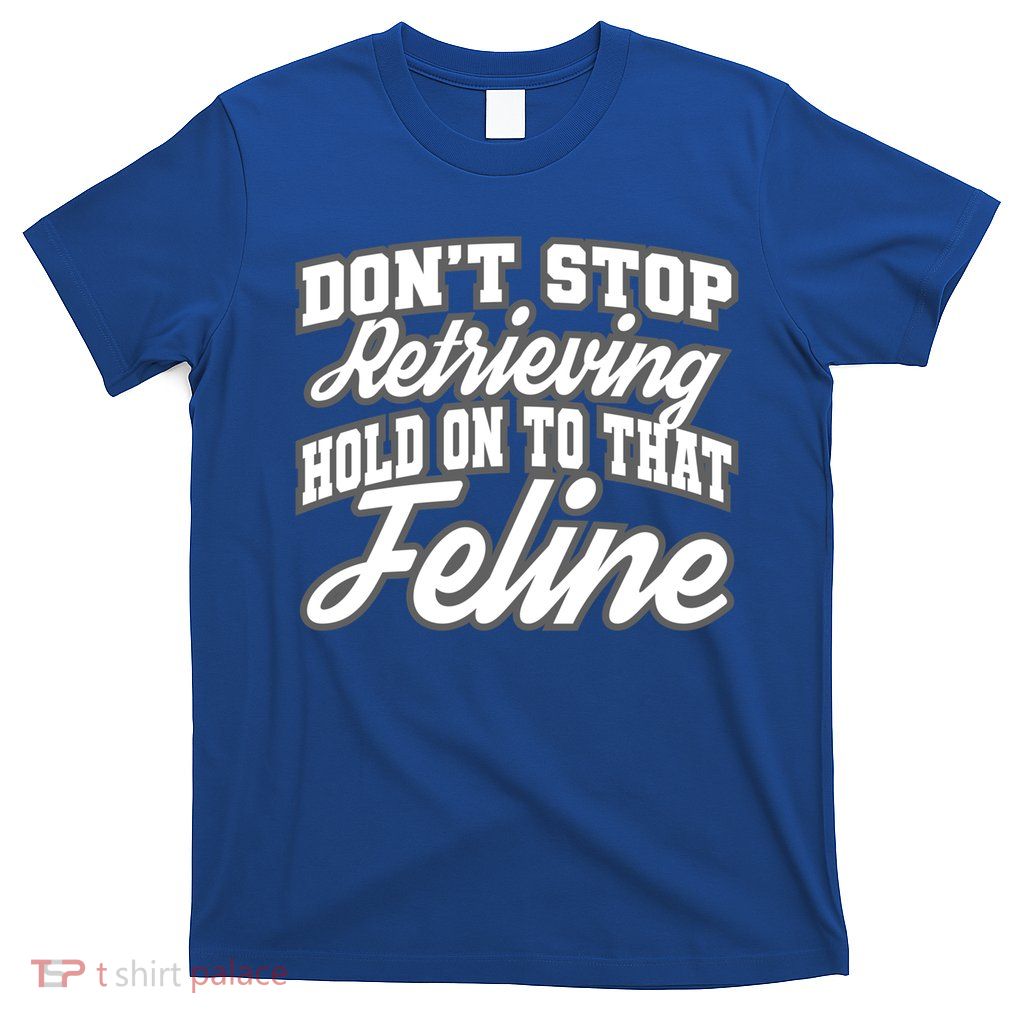 Dont Stop Retrieving Hold On To That Feline Cute Gift T-Shirt