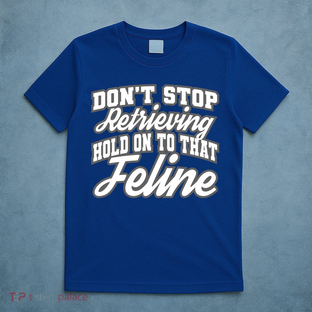 Dont Stop Retrieving Hold On To That Feline Cute Gift T-Shirt