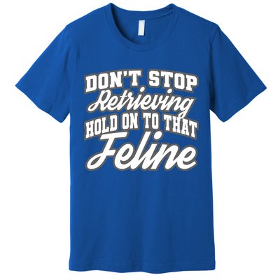 Dont Stop Retrieving Hold On To That Feline Cute Gift Premium T-Shirt