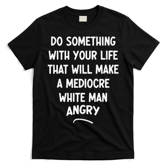 Do Something With Your Life That Will Make A Mediocre White T-Shirt
