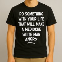 Do Something With Your Life That Will Make A Mediocre White T-Shirt