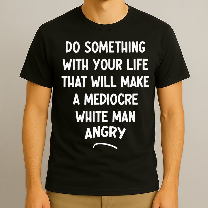 Do Something With Your Life That Will Make A Mediocre White T-Shirt
