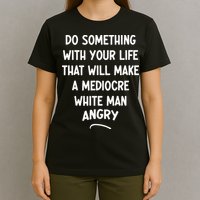 Do Something With Your Life That Will Make A Mediocre White T-Shirt