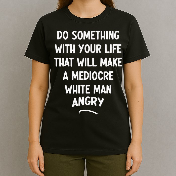 Do Something With Your Life That Will Make A Mediocre White T-Shirt