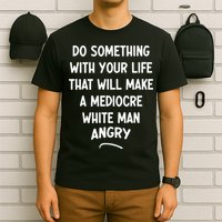 Do Something With Your Life That Will Make A Mediocre White T-Shirt