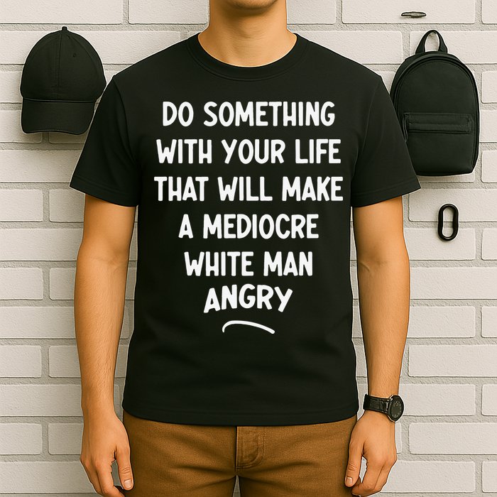 Do Something With Your Life That Will Make A Mediocre White T-Shirt