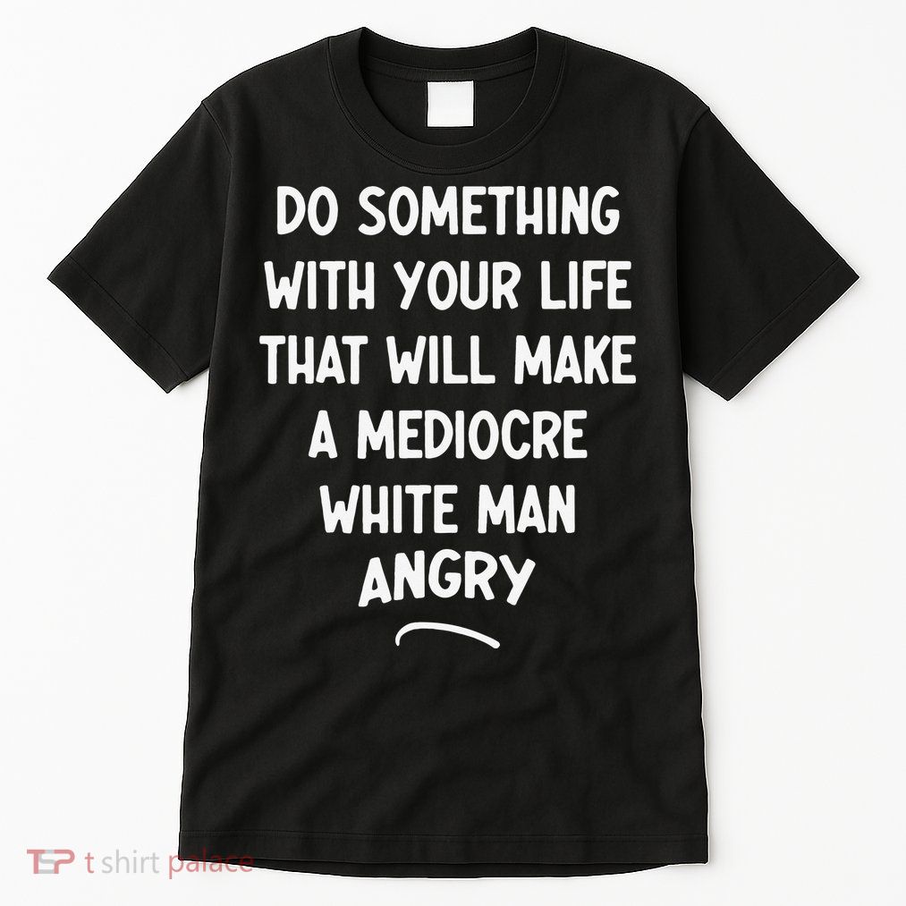 Do Something With Your Life That Will Make A Mediocre White Tall T-Shirt
