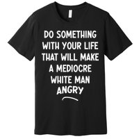 Do Something With Your Life That Will Make A Mediocre White Premium T-Shirt