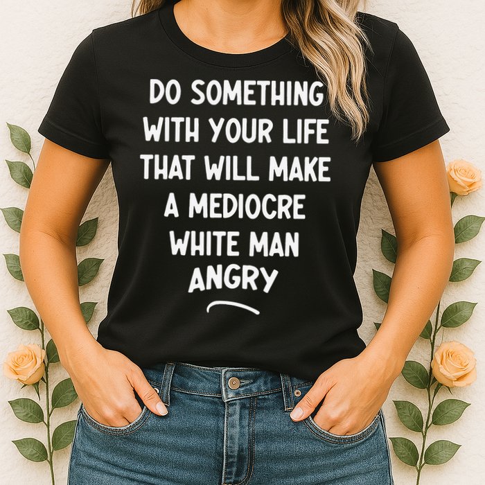 Do Something With Your Life That Will Make A Mediocre White Womens T-Shirt