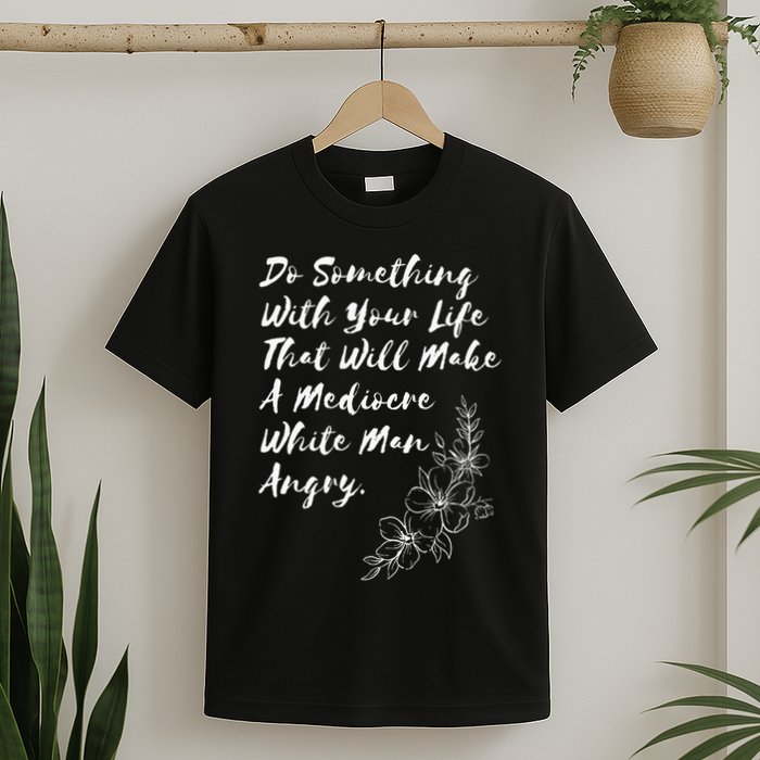 Do Something With Your Life That Will Make A Mediocre White T-Shirt