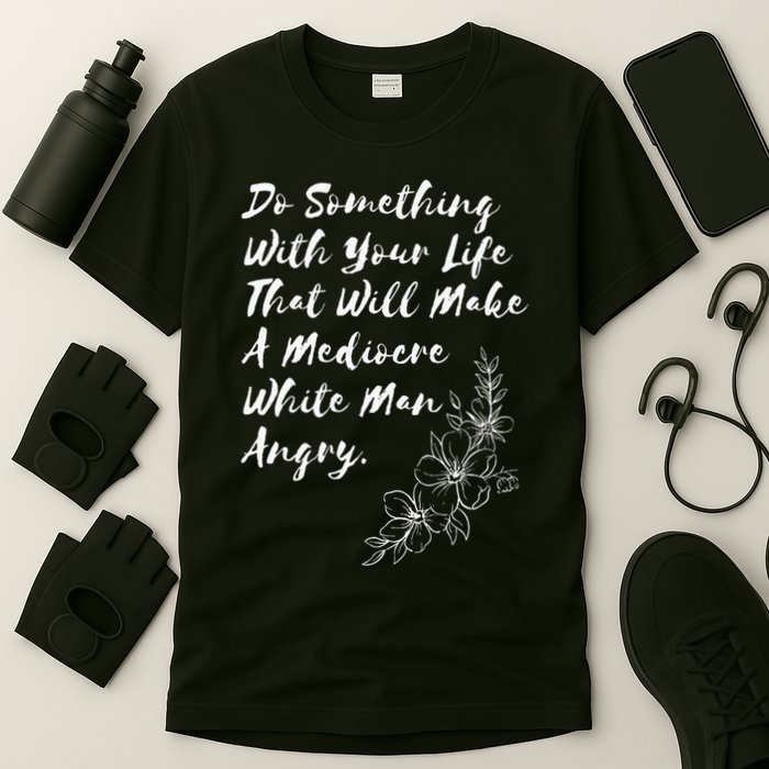 Do Something With Your Life That Will Make A Mediocre White T-Shirt