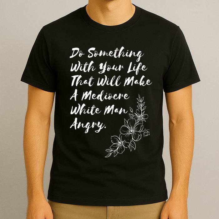 Do Something With Your Life That Will Make A Mediocre White T-Shirt
