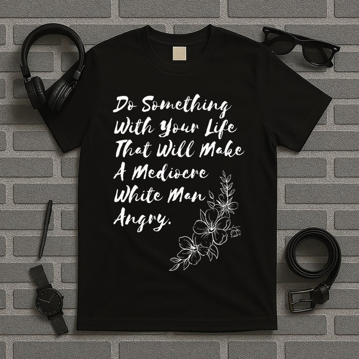 Do Something With Your Life That Will Make A Mediocre White T-Shirt