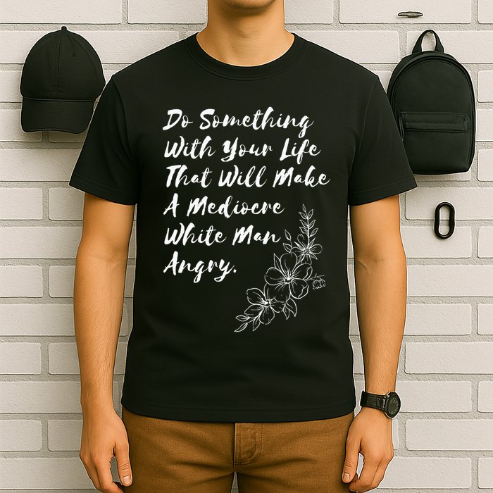 Do Something With Your Life That Will Make A Mediocre White T-Shirt