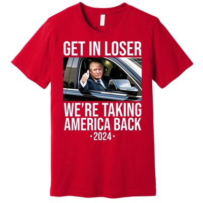 Donald Trump Get In Loser Were Taking America Back 2024 Premium T-Shirt