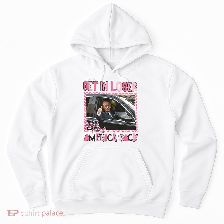 Donald Trump Get In Loser We Are Taking America Back Funny Trump Hoodie