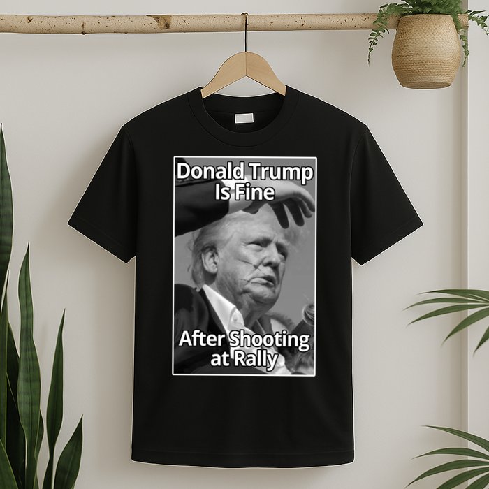 Donald Trump Is Fine After Shooting At Rally T-Shirt